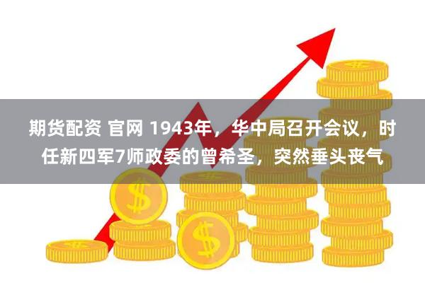 期货配资 官网 1943年，华中局召开会议，时任新四军7师政委的曾希圣，突然垂头丧气