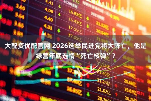 大配资优配官网 2026选举民进党将大阵亡，他是绿营年底选情“死亡核弹”？