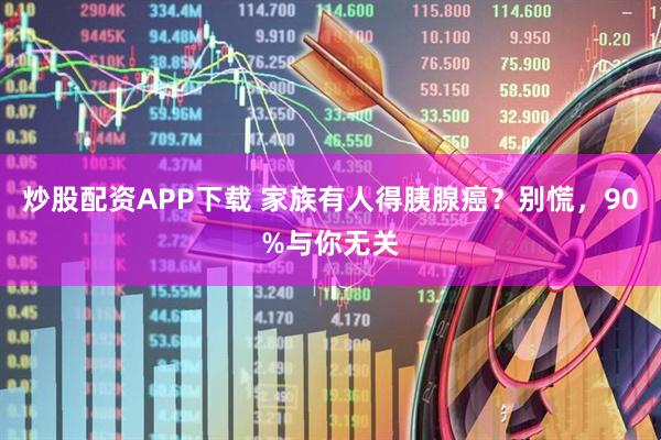 炒股配资APP下载 家族有人得胰腺癌？别慌，90%与你无关