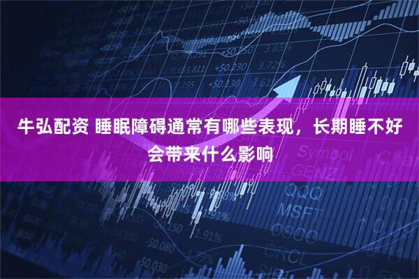 牛弘配资 睡眠障碍通常有哪些表现，长期睡不好会带来什么影响