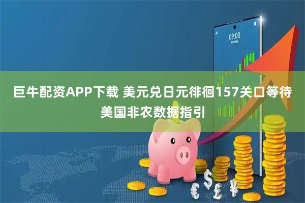 巨牛配资APP下载 美元兑日元徘徊157关口等待美国非农数据指引