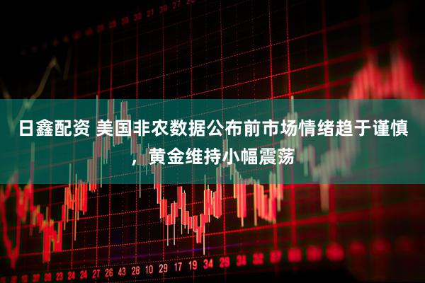 日鑫配资 美国非农数据公布前市场情绪趋于谨慎，黄金维持小幅震荡