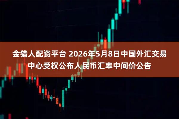 金猎人配资平台 2026年5月8日中国外汇交易中心受权公布人民币汇率中间价公告