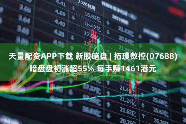 天量配资APP下载 新股暗盘 | 拓璞数控(07688)暗盘盘初涨超55% 每手赚1461港元