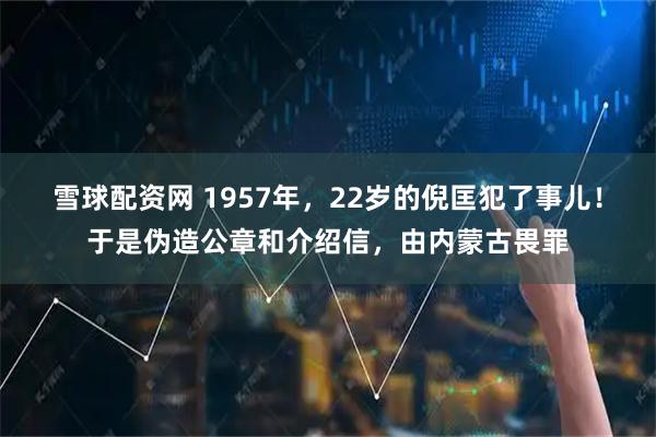 雪球配资网 1957年，22岁的倪匡犯了事儿！于是伪造公章和介绍信，由内蒙古畏罪
