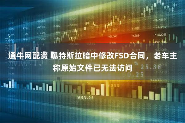 通牛网配资 曝特斯拉暗中修改FSD合同，老车主称原始文件已无法访问