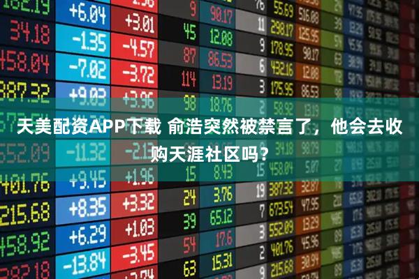 天美配资APP下载 俞浩突然被禁言了，他会去收购天涯社区吗？