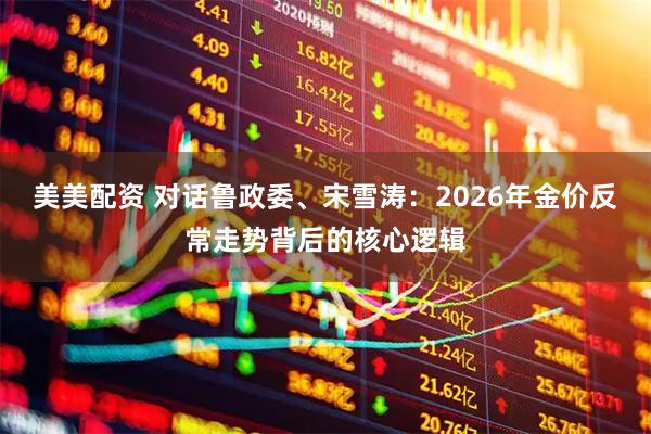 美美配资 对话鲁政委、宋雪涛：2026年金价反常走势背后的核心逻辑